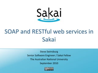 SOAP and RESTful web services in 
            Sakai
                  Steve Swinsburg
        Senior So;ware Engineer / Sakai Fellow
          The Australian Na@onal University
                  September 2010
 