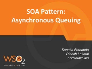 SOA Pattern:
Asynchronous Queuing
Senaka Fernando
Dinesh Lakmal
Kodithuwakku
 