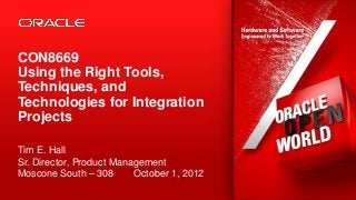 CON8669
Using the Right Tools,
Techniques, and
Technologies for Integration
Projects

Tim E. Hall
Sr. Director, Product Management
Moscone South – 308       October 1, 2012
1   Copyright © 2012, Oracle and/or its affiliates. All rights reserved.   Insert Information Protection Policy Classification from Slide 13
 