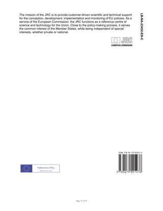 Page 75 of 75
The mission of the JRC is to provide customer-driven scientific and technical support
for the conception, development, implementation and monitoring of EU policies. As a
service of the European Commission, the JRC functions as a reference centre of
science and technology for the Union. Close to the policy-making process, it serves
the common interest of the Member States, while being independent of special
interests, whether private or national.
LB-NA-23452-EN-C
 