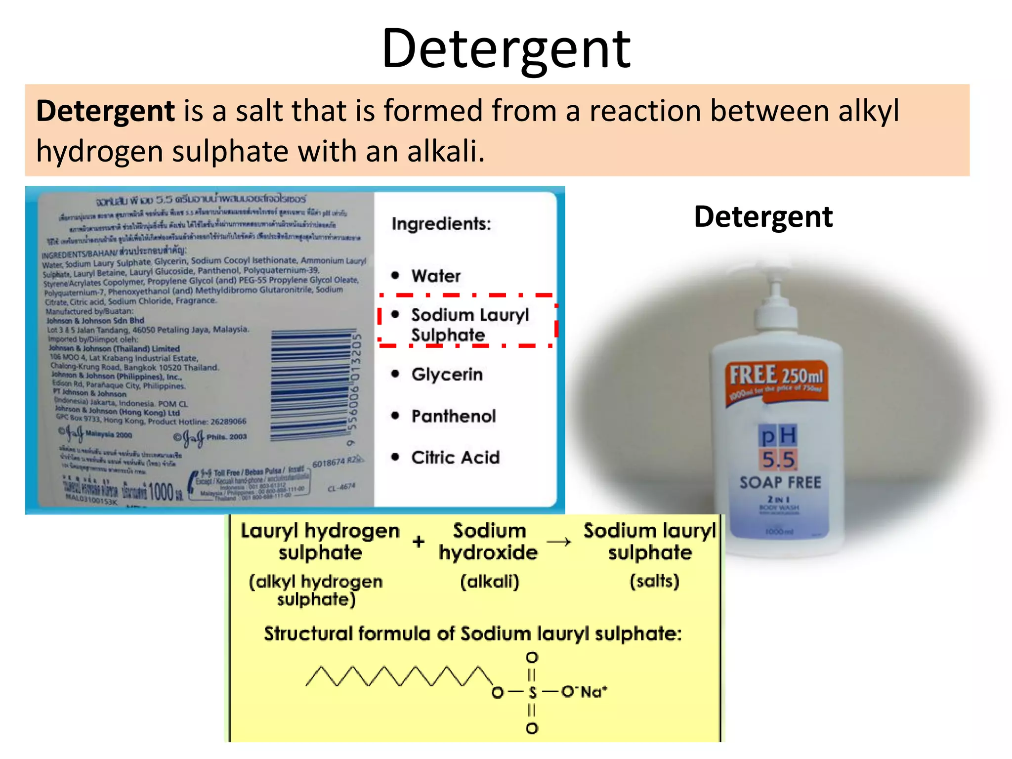 Detergent
Detergent is a salt that is formed from a reaction between alkyl
hydrogen sulphate with an alkali.
Detergent