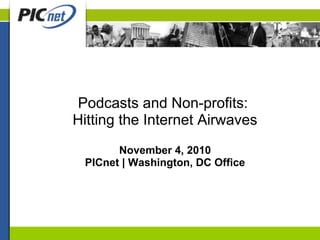 Podcasts and Non-profits:
Hitting the Internet Airwaves
November 4, 2010
PICnet | Washington, DC Office
 