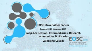 EOSC Stakeholder Forum
Brussels 28-29 November 2017
Soap-box session: Intermediaries, Research
communities & Libraries
Valentino Cavalli
 