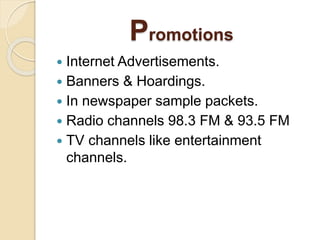Promotions
 Internet Advertisements.
 Banners & Hoardings.
 In newspaper sample packets.
 Radio channels 98.3 FM & 93.5 FM
 TV channels like entertainment
channels.
 