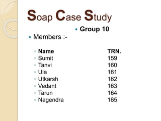 Soap Case Study
 Group 10
 Members :-
◦ Name TRN.
◦ Sumit 159
◦ Tanvi 160
◦ Ula 161
◦ Utkarsh 162
◦ Vedant 163
◦ Tarun 164
◦ Nagendra 165
 