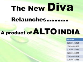 The New Diva
Relaunches……..
A product of ALTOINDIA
PRN No.
12020541019
12020541020
12020541021
12020541022
12020541023
12020541024
 
