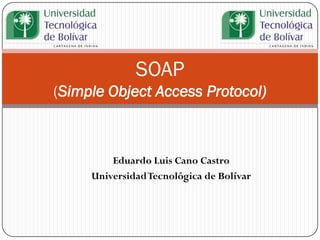 SOAP
(Simple Object Access Protocol)

Eduardo Luis Cano Castro
Universidad Tecnológica de Bolívar

 