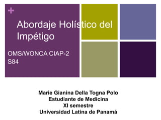 +
Abordaje Holístico del
Impétigo
OMS/WONCA CIAP-2
S84
Marie Gianina Della Togna Polo
Estudiante de Medicina
XI semestre
Universidad Latina de Panamá
 