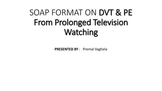 SOAP FORMAT ON DVT & PE
From Prolonged Television
Watching
PRESENTED BY : Premal Vaghela
 