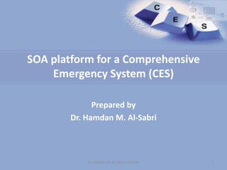 SOA platform for a Comprehensive
Emergency System (CES)
Prepared by
Dr. Hamdan M. Al-Sabri
Dr. Hamdan M. Al-Sabri, CCIS-KSU 1
 