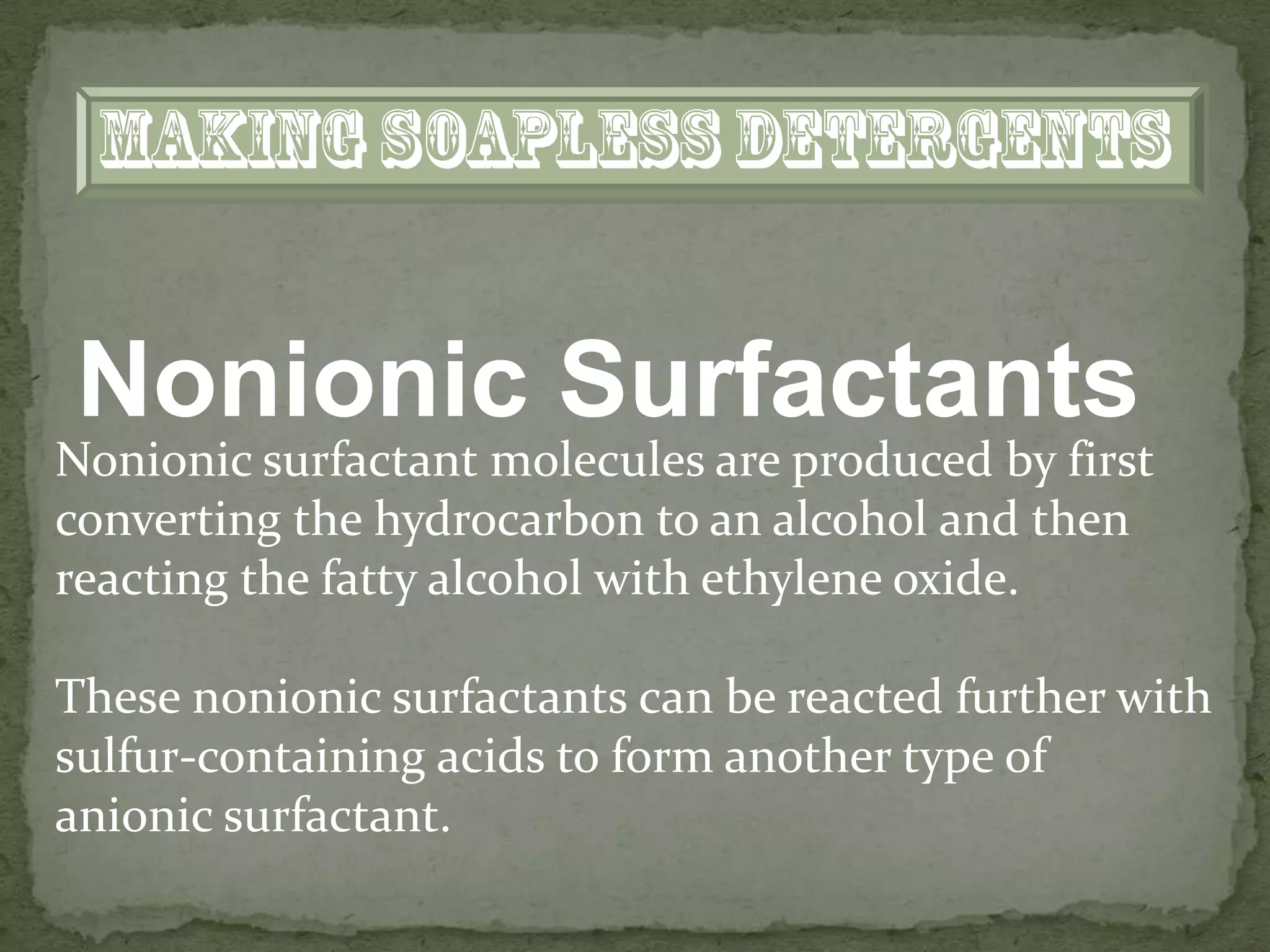 Nonionic Surfactants
Nonionic surfactant molecules are produced by first
converting the hydrocarbon to an alcohol and then
reacting the fatty alcohol with ethylene oxide.

These nonionic surfactants can be reacted further with
sulfur-containing acids to form another type of
anionic surfactant.
 