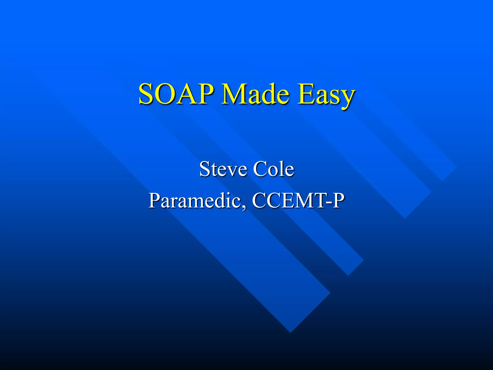 SOAP Made Easy
Steve Cole
Paramedic, CCEMT-P
 