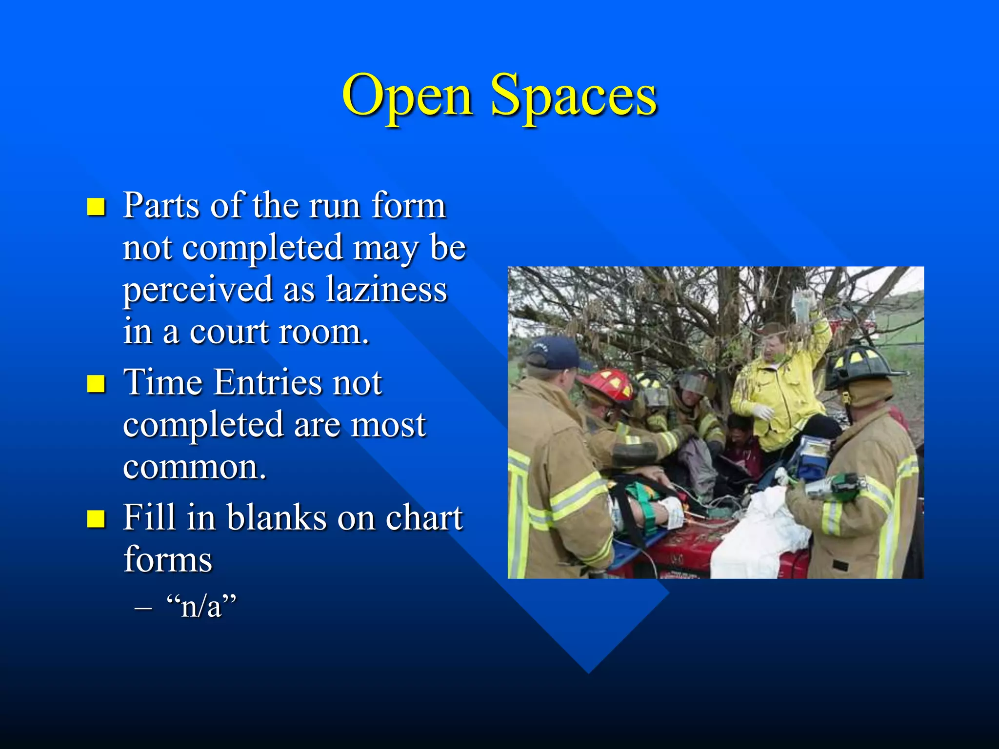 Open Spaces
 Parts of the run form
not completed may be
perceived as laziness
in a court room.
 Time Entries not
completed are most
common.
 Fill in blanks on chart
forms
– “n/a”
 