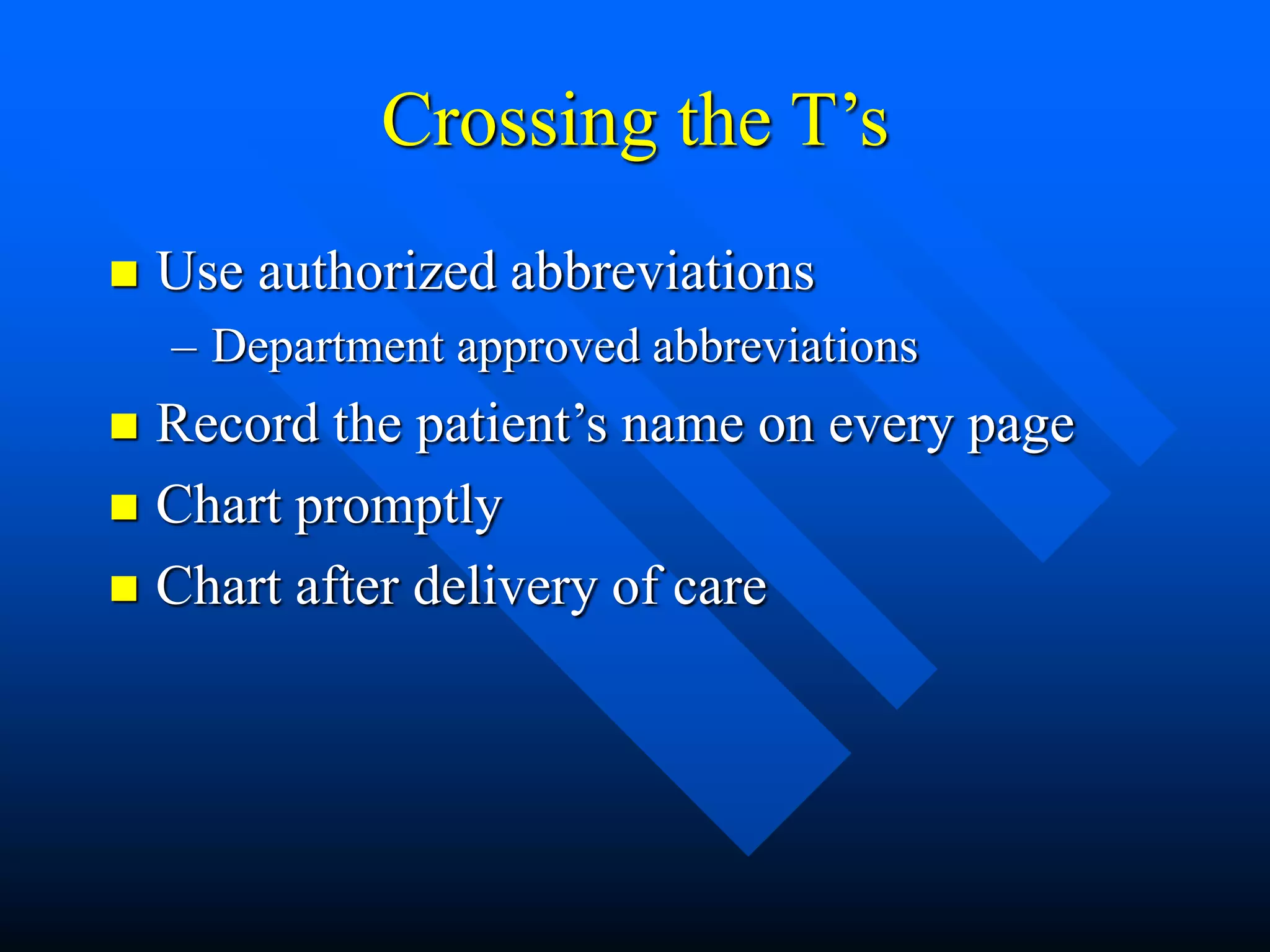 Crossing the T’s
 Use authorized abbreviations
– Department approved abbreviations
 Record the patient’s name on every page
 Chart promptly
 Chart after delivery of care
 