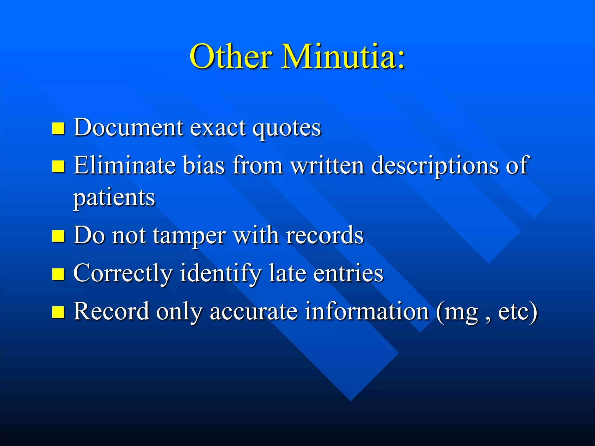 Other Minutia:
 Document exact quotes
 Eliminate bias from written descriptions of
patients
 Do not tamper with records
 Correctly identify late entries
 Record only accurate information (mg , etc)
 