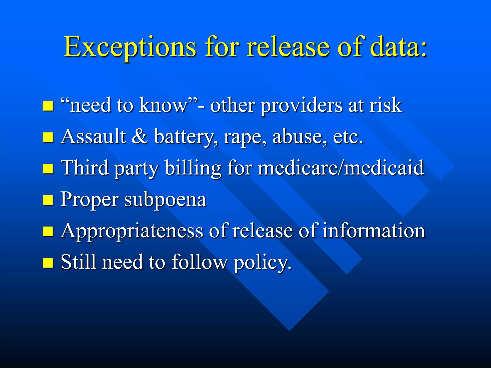 Exceptions for release of data:
 “need to know”- other providers at risk
 Assault & battery, rape, abuse, etc.
 Third party billing for medicare/medicaid
 Proper subpoena
 Appropriateness of release of information
 Still need to follow policy.
 