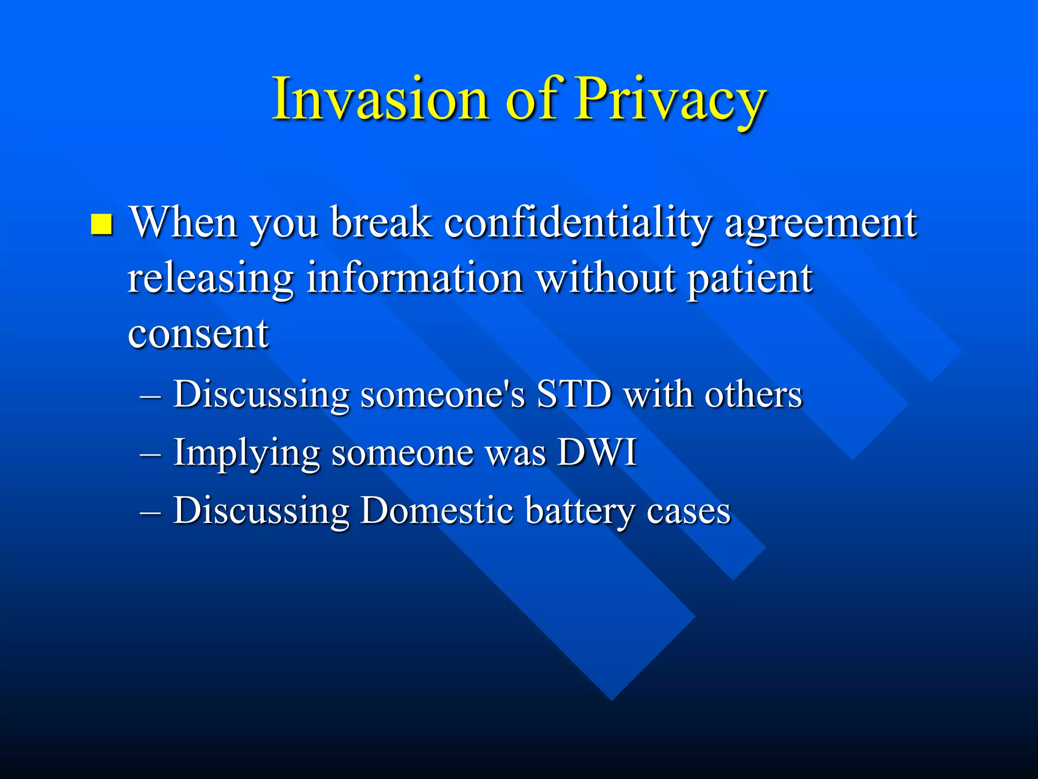 Invasion of Privacy
 When you break confidentiality agreement
releasing information without patient
consent
– Discussing someone's STD with others
– Implying someone was DWI
– Discussing Domestic battery cases
 