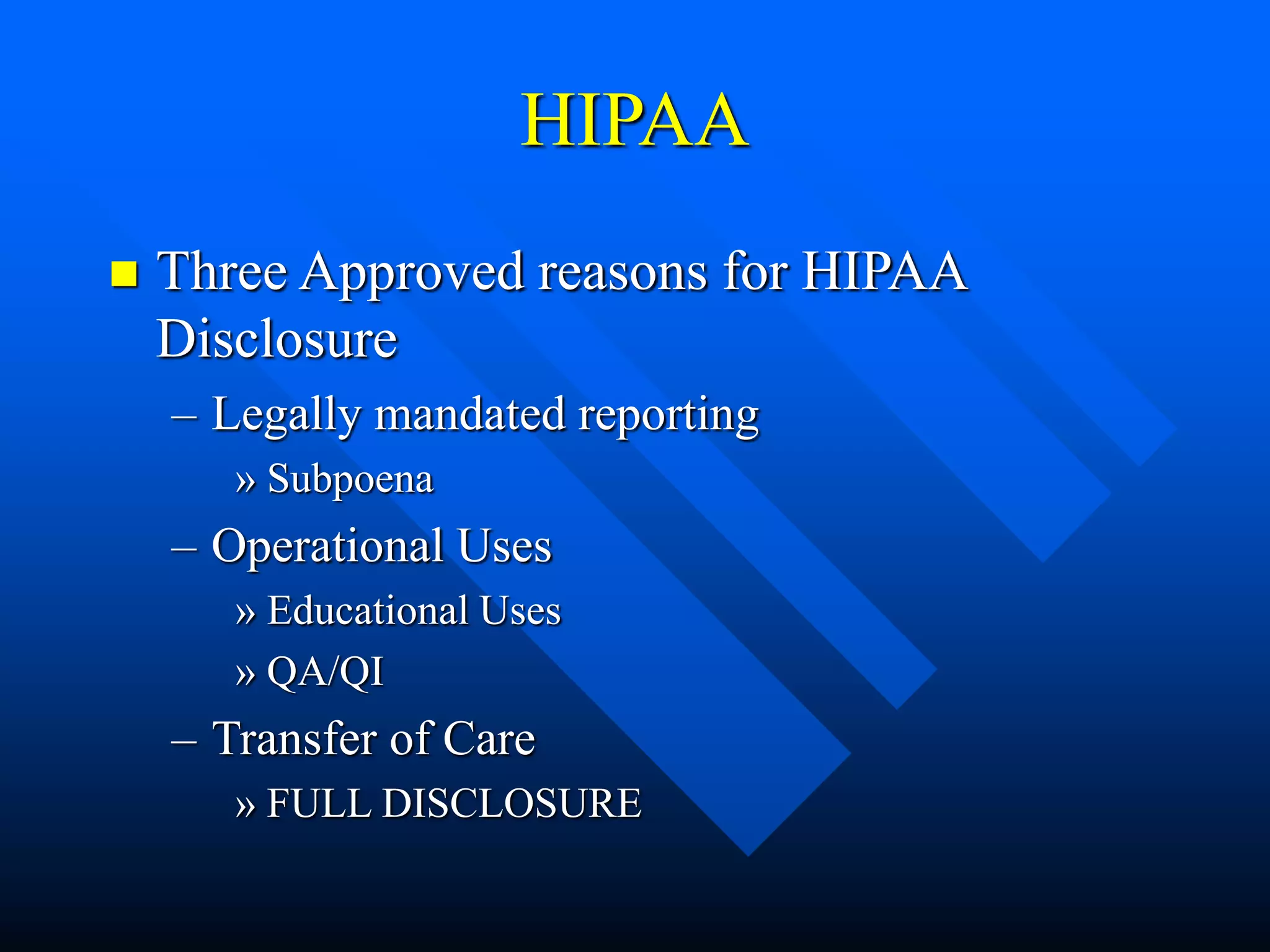 HIPAA
 Three Approved reasons for HIPAA
Disclosure
– Legally mandated reporting
» Subpoena
– Operational Uses
» Educational Uses
» QA/QI
– Transfer of Care
» FULL DISCLOSURE
 