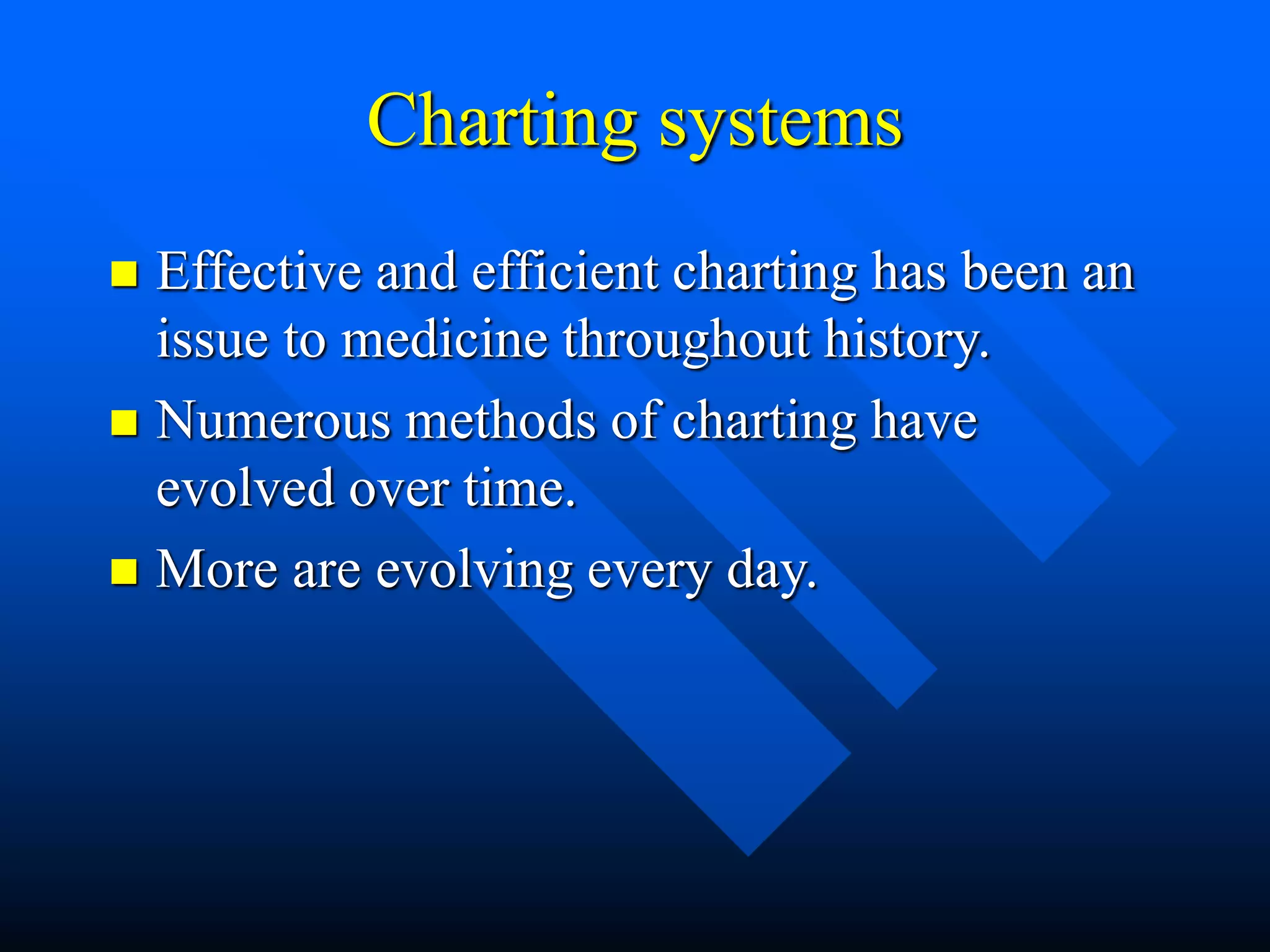 Charting systems
 Effective and efficient charting has been an
issue to medicine throughout history.
 Numerous methods of charting have
evolved over time.
 More are evolving every day.
 