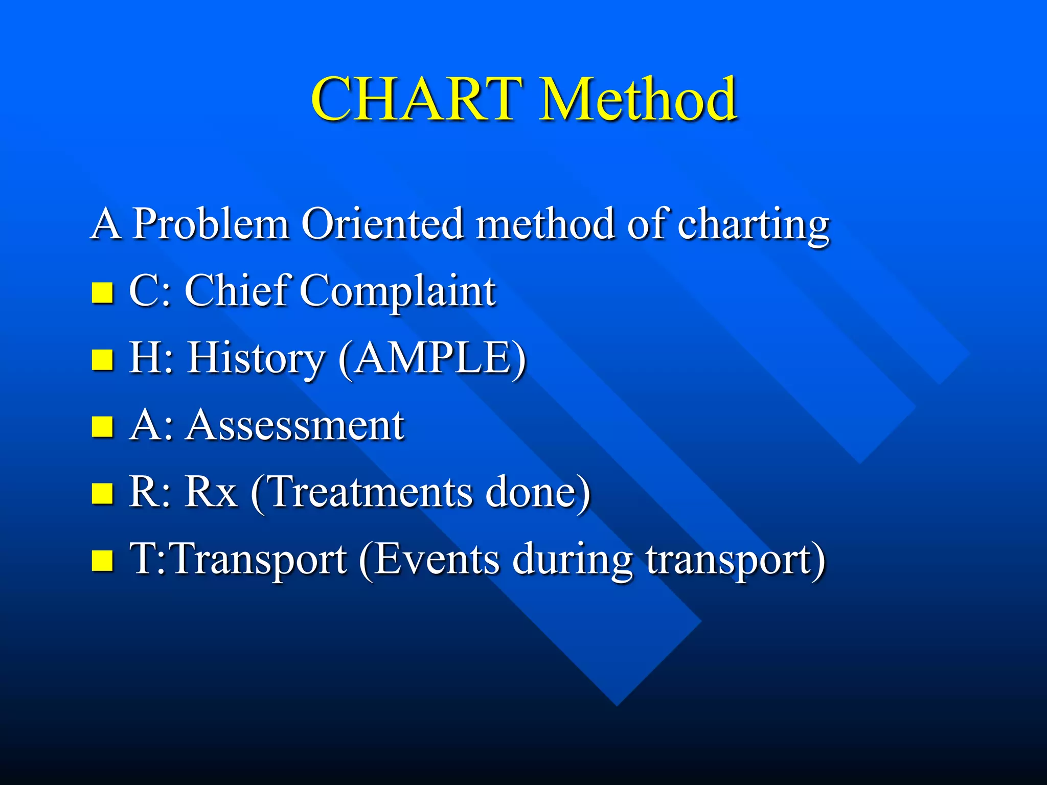 CHART Method
A Problem Oriented method of charting
 C: Chief Complaint
 H: History (AMPLE)
 A: Assessment
 R: Rx (Treatments done)
 T:Transport (Events during transport)
 