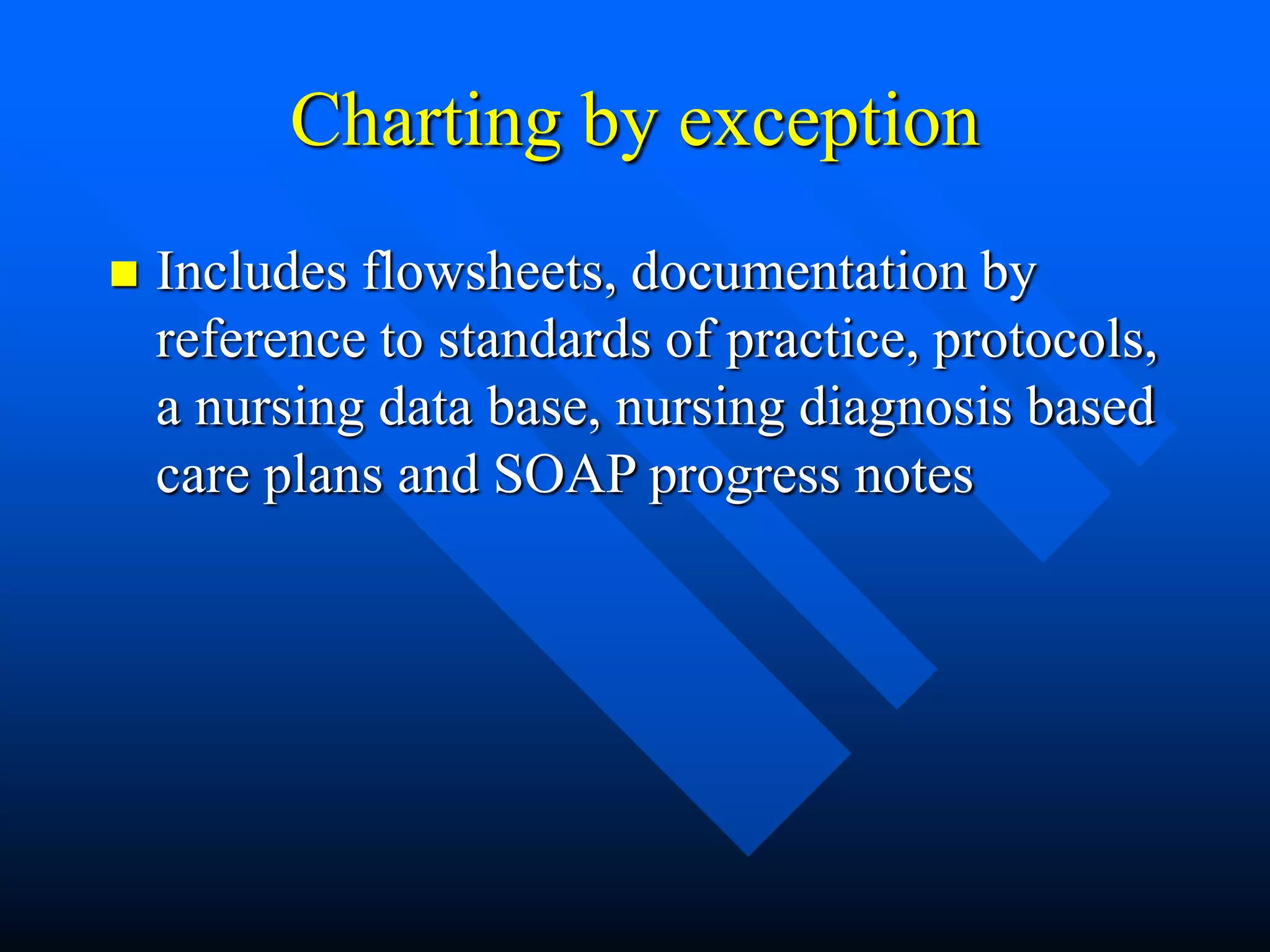 Charting by exception
 Includes flowsheets, documentation by
reference to standards of practice, protocols,
a nursing data base, nursing diagnosis based
care plans and SOAP progress notes
 