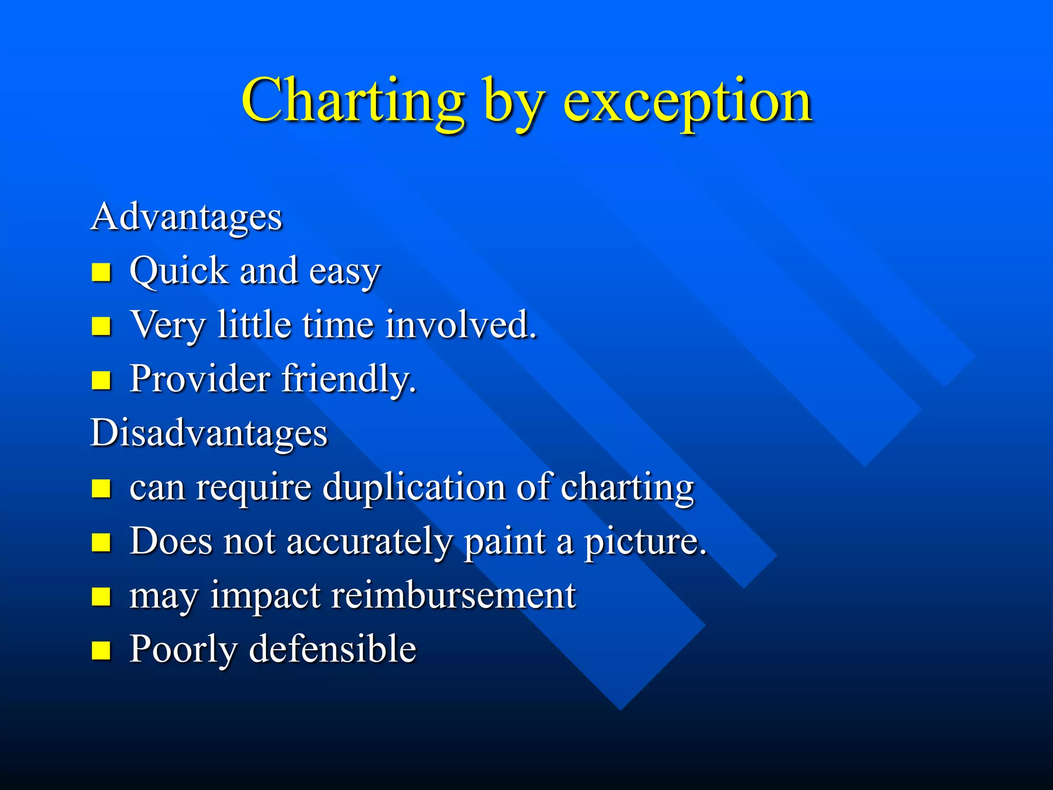 Charting by exception
Advantages
 Quick and easy
 Very little time involved.
 Provider friendly.
Disadvantages
 can require duplication of charting
 Does not accurately paint a picture.
 may impact reimbursement
 Poorly defensible
 