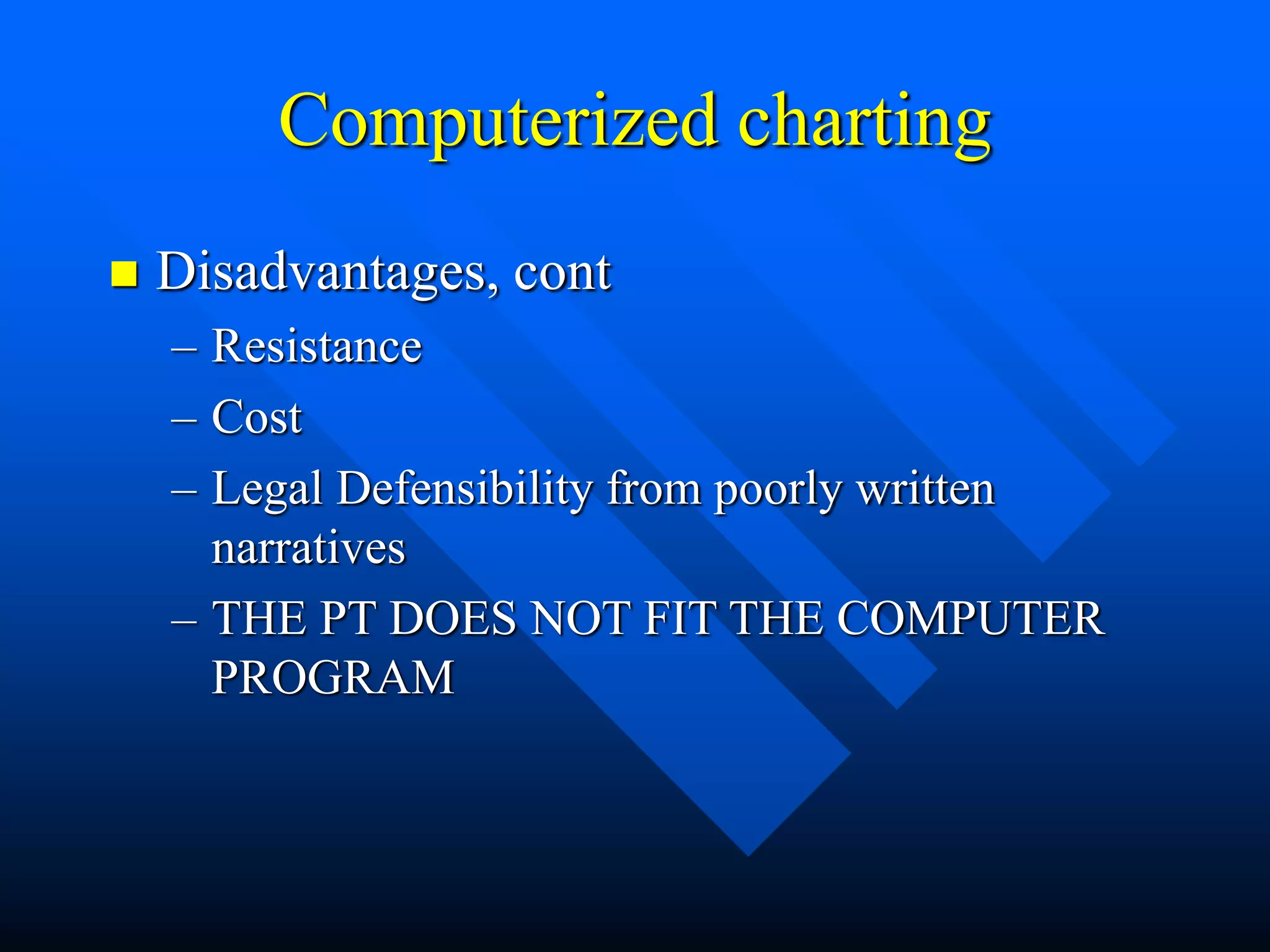 Computerized charting
 Disadvantages, cont
– Resistance
– Cost
– Legal Defensibility from poorly written
narratives
– THE PT DOES NOT FIT THE COMPUTER
PROGRAM
 