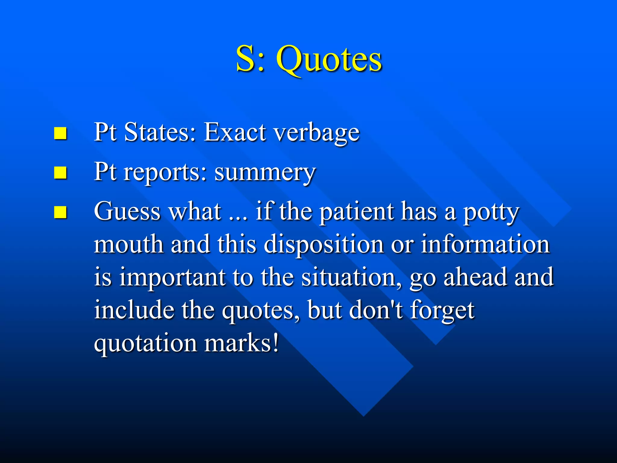 S: Quotes
 Pt States: Exact verbage
 Pt reports: summery
 Guess what ... if the patient has a potty
mouth and this disposition or information
is important to the situation, go ahead and
include the quotes, but don't forget
quotation marks!
 
