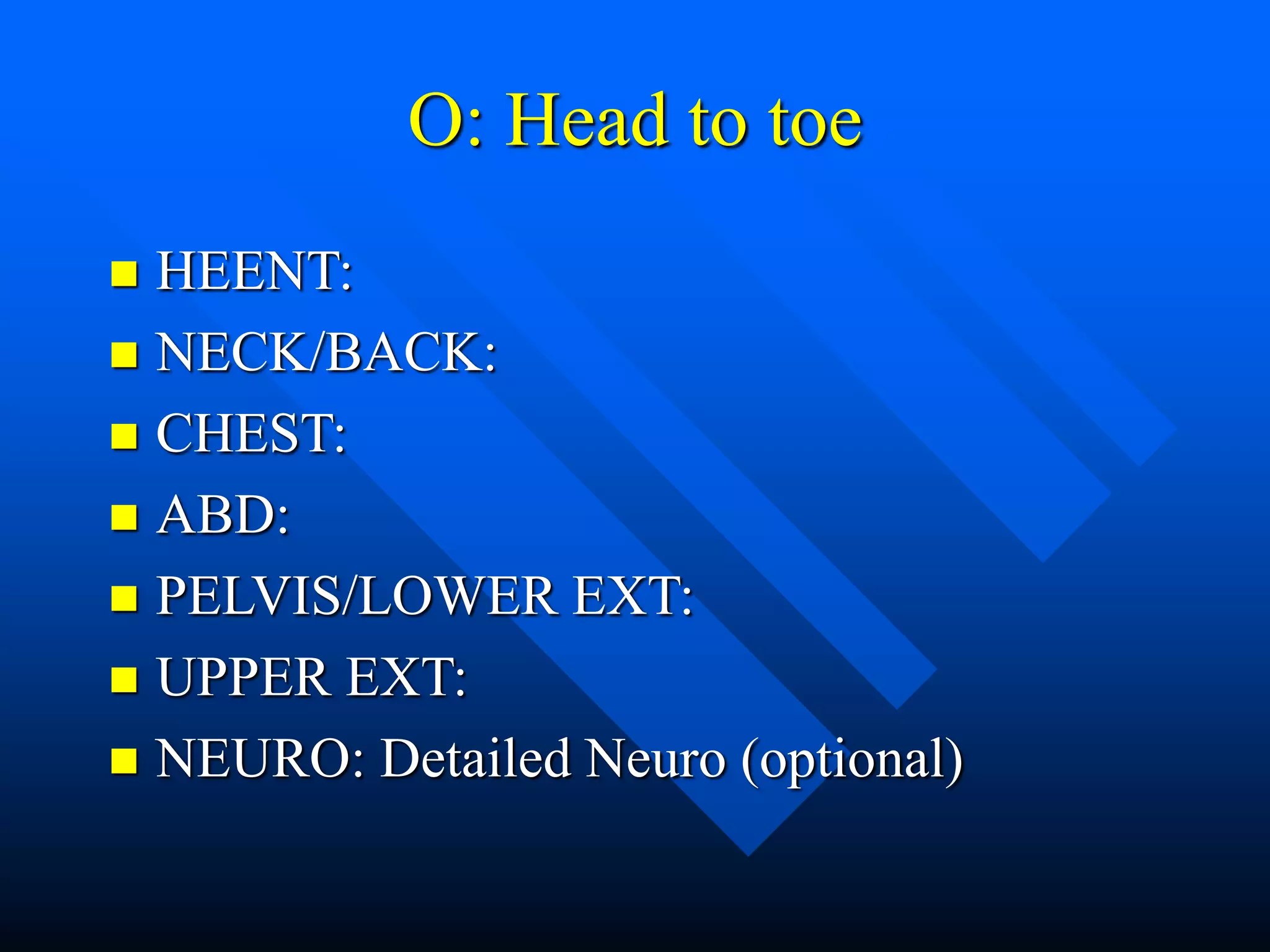 O: Head to toe
 HEENT:
 NECK/BACK:
 CHEST:
 ABD:
 PELVIS/LOWER EXT:
 UPPER EXT:
 NEURO: Detailed Neuro (optional)
 