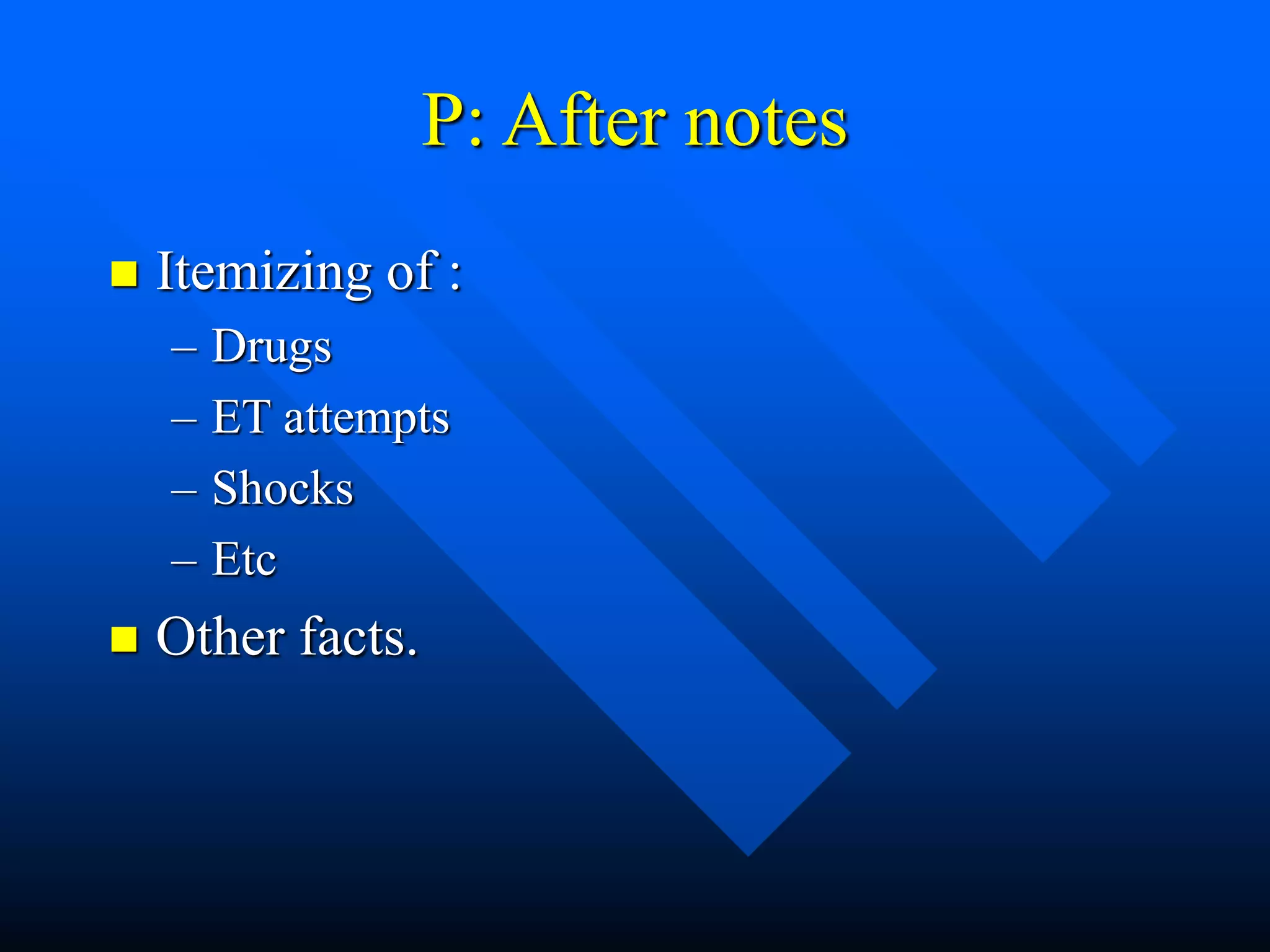 P: After notes
 Itemizing of :
– Drugs
– ET attempts
– Shocks
– Etc
 Other facts.
 