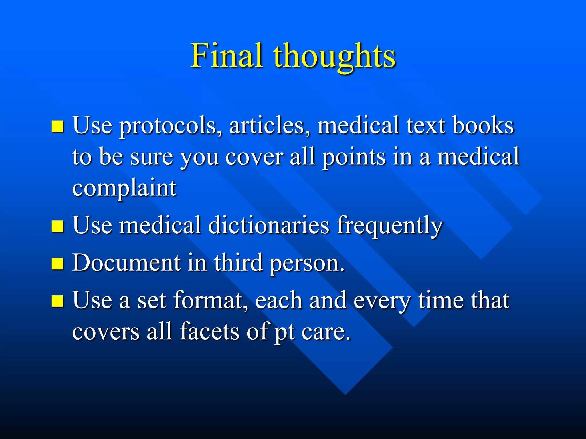 Final thoughts
 Use protocols, articles, medical text books
to be sure you cover all points in a medical
complaint
 Use medical dictionaries frequently
 Document in third person.
 Use a set format, each and every time that
covers all facets of pt care.
 