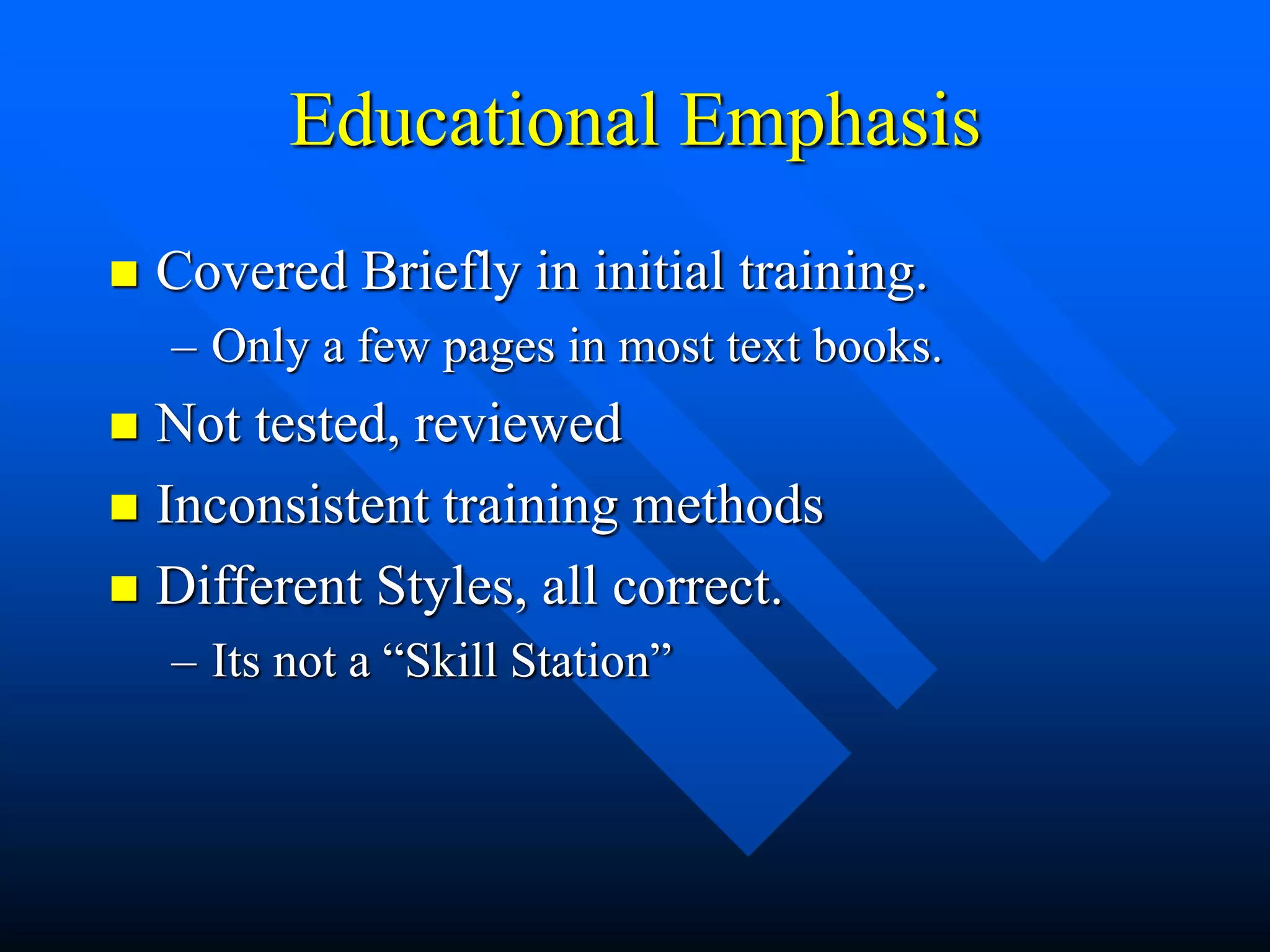 Educational Emphasis
 Covered Briefly in initial training.
– Only a few pages in most text books.
 Not tested, reviewed
 Inconsistent training methods
 Different Styles, all correct.
– Its not a “Skill Station”
 