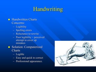 Handwriting
 Handwritten Charts
Concerns:
– Legibility
– Spelling errors
– Reluctance to rewrite
– Poor legibility = perceived
attempt to cover up
mistakes
 Solution: Computerized
Charts
– Legible
– Easy and quick to correct
– Professional appearance.
 