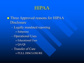 HIPAA
 Three Approved reasons for HIPAA
Disclosure
– Legally mandated reporting
» Subpoena
– Operational Uses
» Educational Uses
» QA/QI
– Transfer of Care
» FULL DISCLOSURE
 