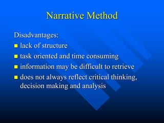 Narrative Method
Disadvantages:
 lack of structure
 task oriented and time consuming
 information may be difficult to retrieve
 does not always reflect critical thinking,
decision making and analysis
 