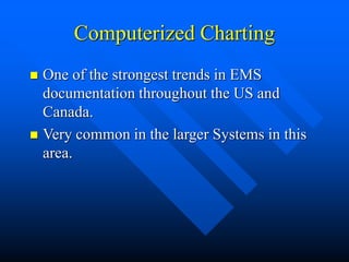 Computerized Charting
 One of the strongest trends in EMS
documentation throughout the US and
Canada.
 Very common in the larger Systems in this
area.
 