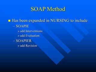 SOAP Method
 Has been expanded in NURSING to include
– SOAPIE
» add Interventions
» add Evaluation
– SOAPIER
» add Revision
 
