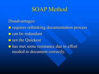 SOAP Method
Disadvantages:
 requires rethinking documentation process
 can be redundant
 not the Quickest
 has met some resistance due to effort
needed to document correctly.
 