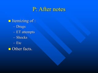 P: After notes
 Itemizing of :
– Drugs
– ET attempts
– Shocks
– Etc
 Other facts.
 