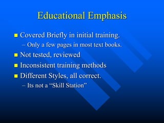Educational Emphasis
 Covered Briefly in initial training.
– Only a few pages in most text books.
 Not tested, reviewed
 Inconsistent training methods
 Different Styles, all correct.
– Its not a “Skill Station”
 