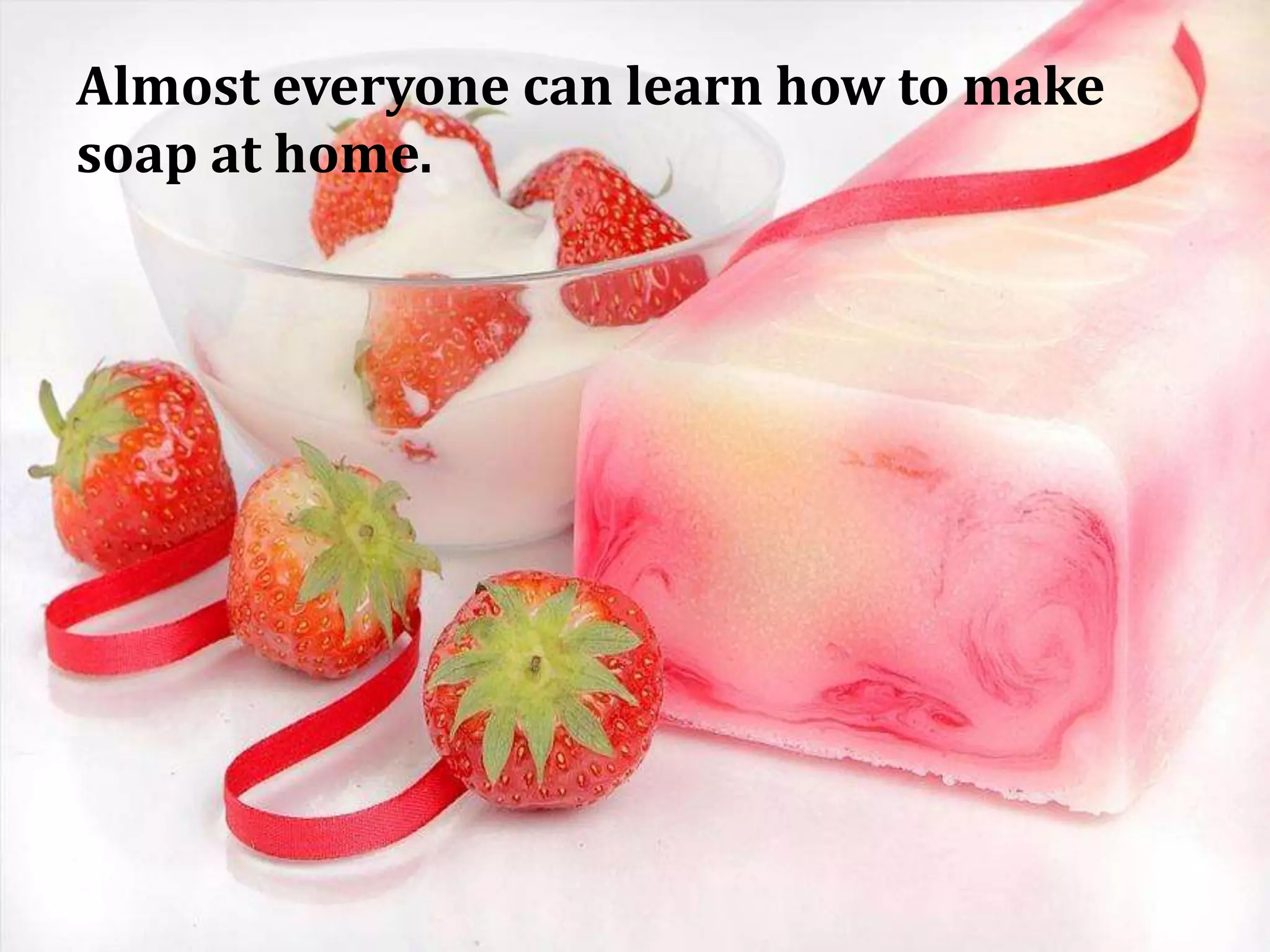 Almost everyone can learn how to make
soap at home.
 