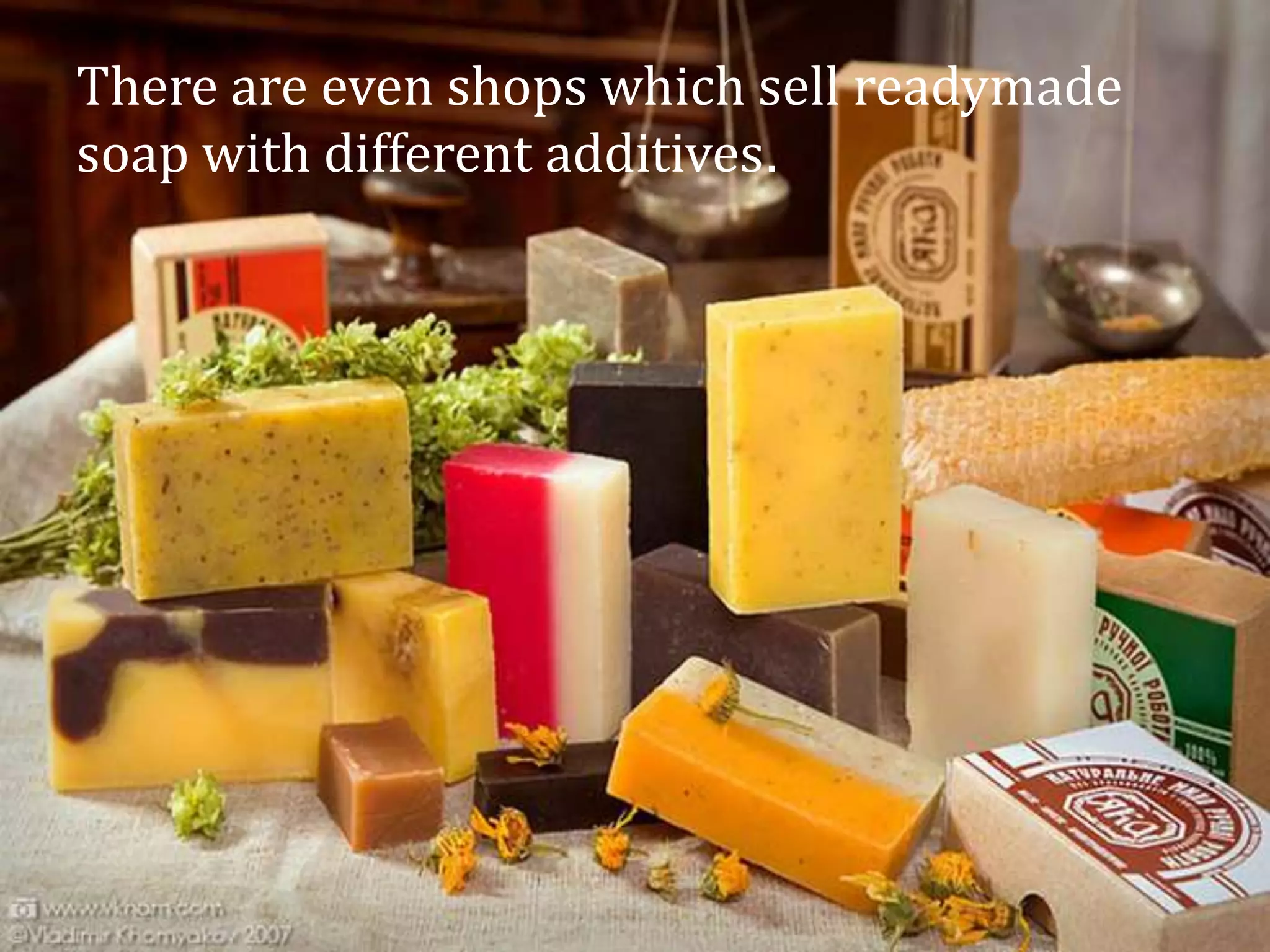 There are even shops which sell readymade
soap with different additives.
 