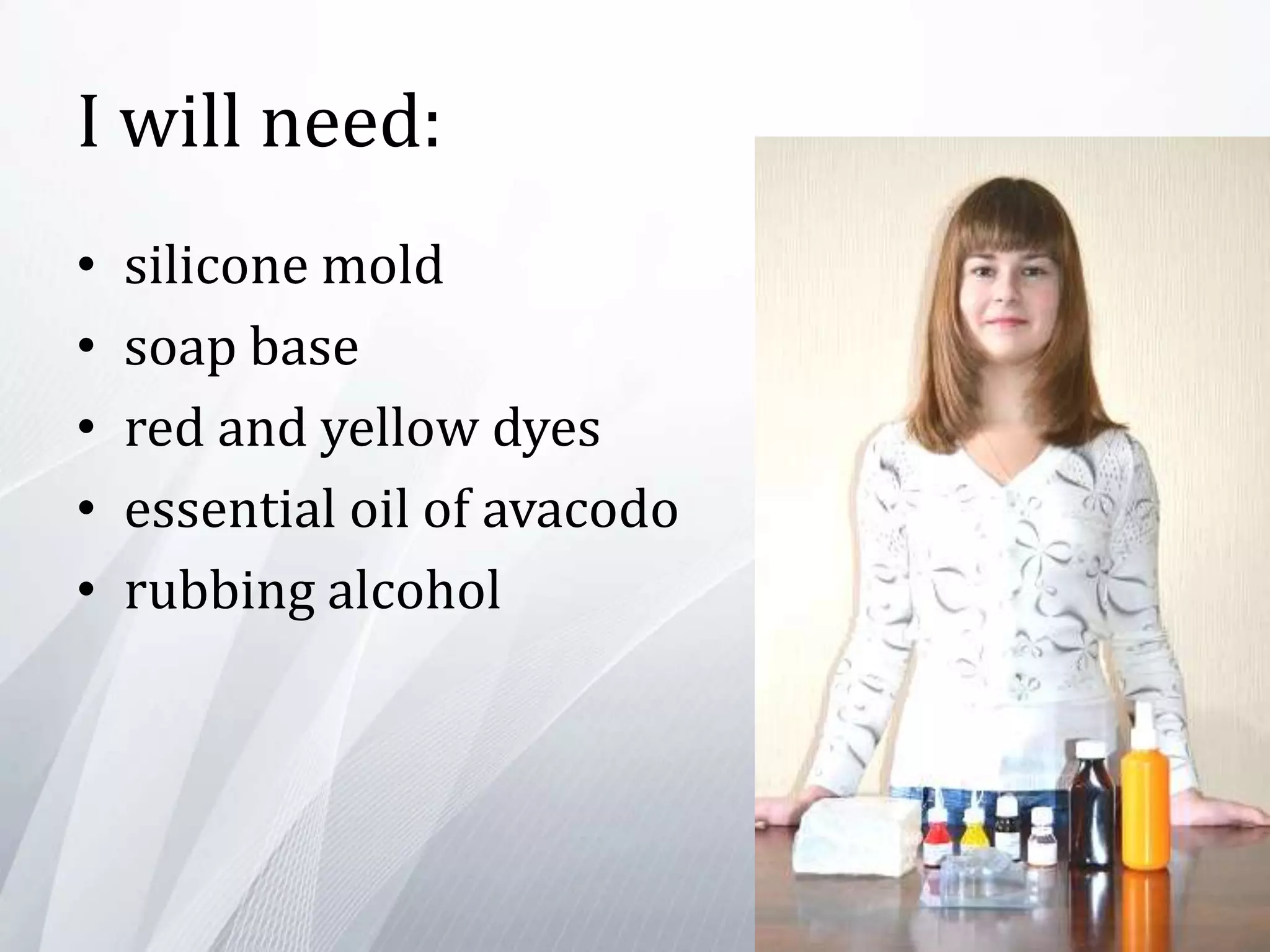 I will need:
• silicone mold
• soap base
• red and yellow dyes
• essential oil of avacodo
• rubbing alcohol
 