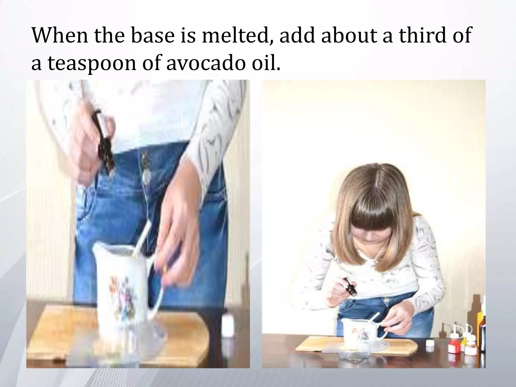 When the base is melted, аdd about a third of
a teaspoon of avocado oil.
 