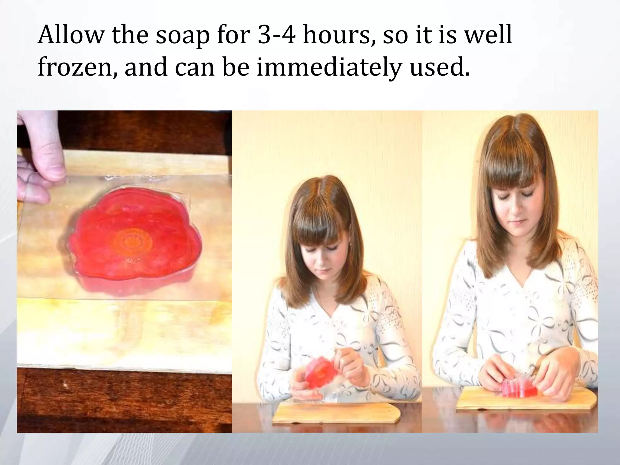 Allow the soap for 3-4 hours, so it is well
frozen, and can be immediately used.
 