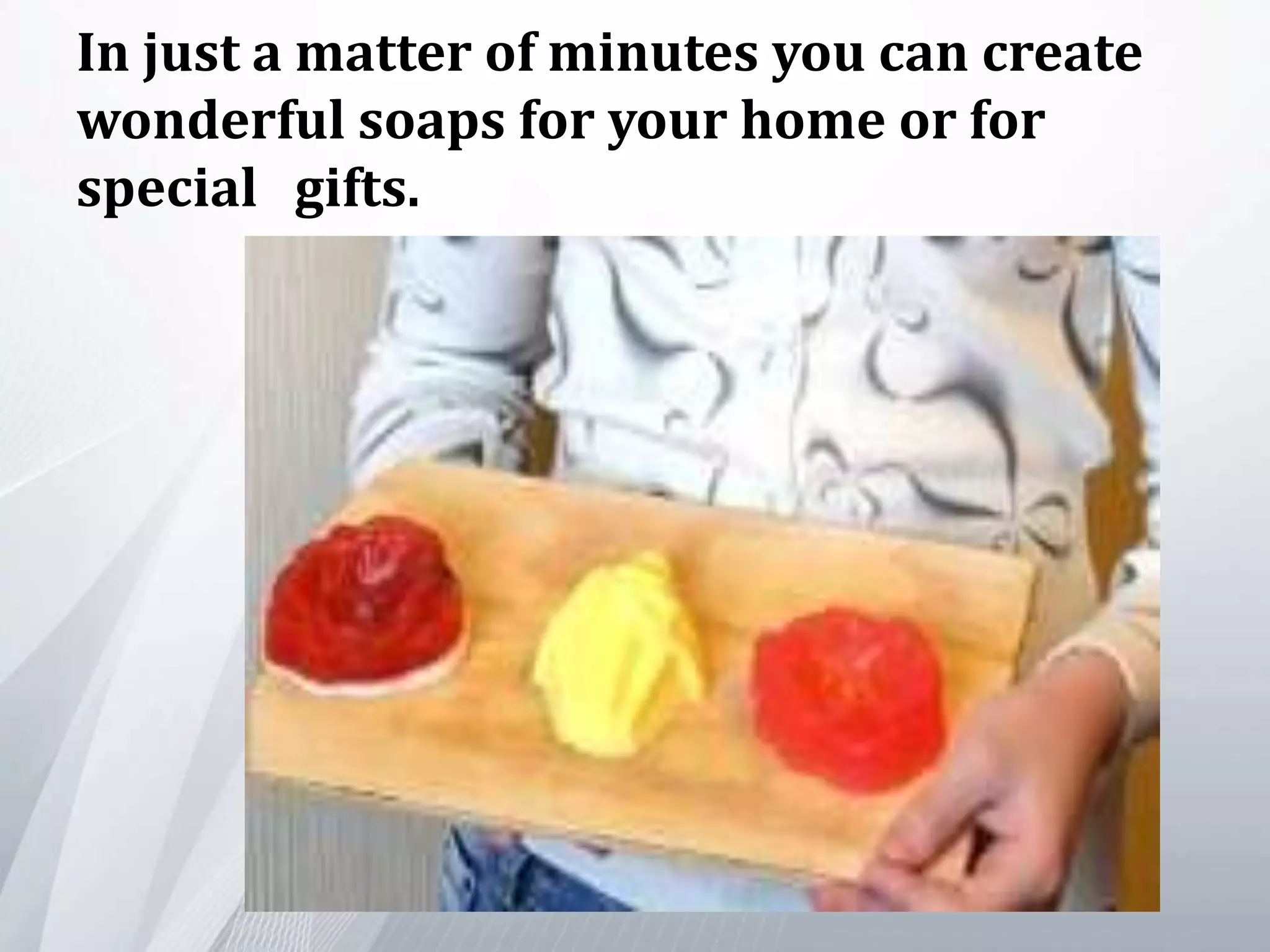 In just a matter of minutes you can create
wonderful soaps for your home or for
special gifts.
 