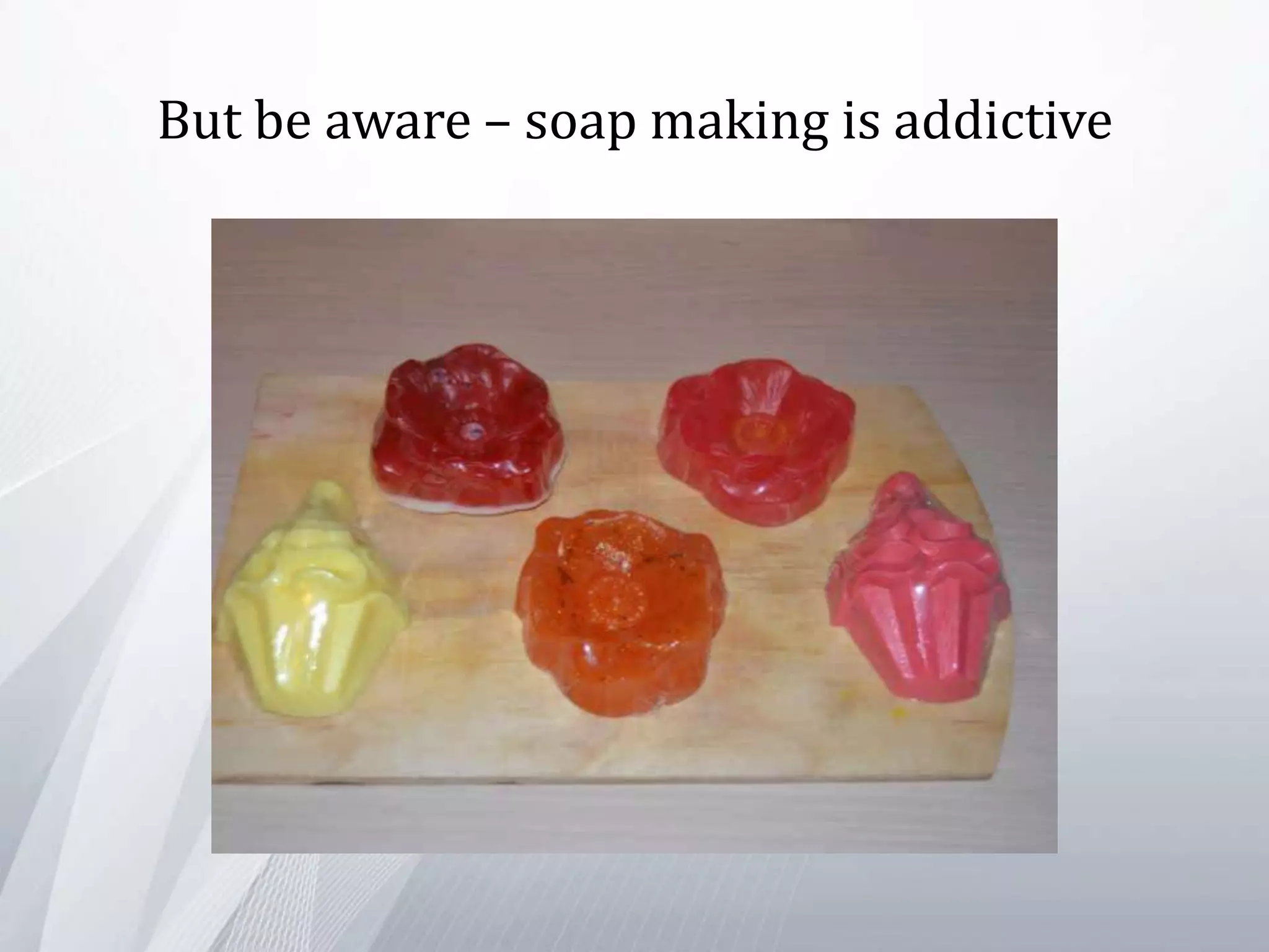 But be aware – soap making is addictive
 