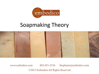 Soapmaking Theory
www.embodico.com 802-851-5336 Stephanie@embodico.com
©2013 Embodico All Rights Reserved
 