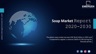 Parking Management Marke
Soap Market Report
2020-2030
w
w
w.
e
m
e
r
g
e
n
r
e
s
e
a
r
c
h
.
c
o
m
The global soap market size was USD 36.61 billion in 2021 and
is expected to register a revenue CAGR of 5.8% during the
forecast period,
 
