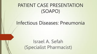 PATIENT CASE PRESENTATION
(SOAPO)
Infectious Diseases: Pneumonia
Israel A. Sefah
(Specialist Pharmacist)
 